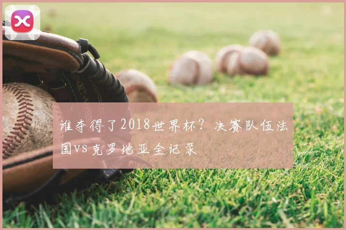 谁夺得了2018世界杯？决赛队伍法国vs克罗地亚全记录