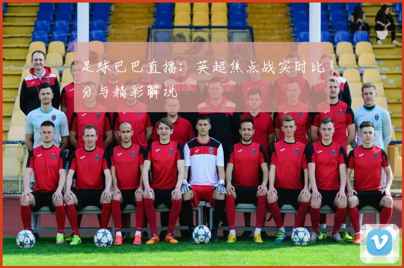 足球巴巴直播：英超焦点战实时比分与精彩解说