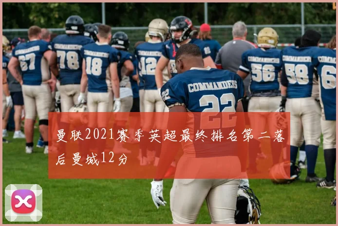 曼联2021赛季英超最终排名第二落后曼城12分