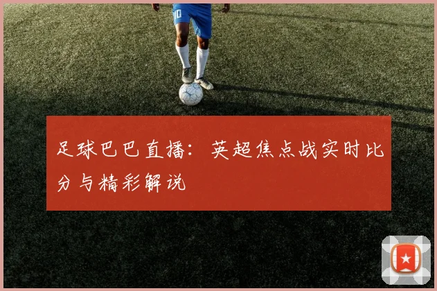 足球巴巴直播：英超焦点战实时比分与精彩解说
