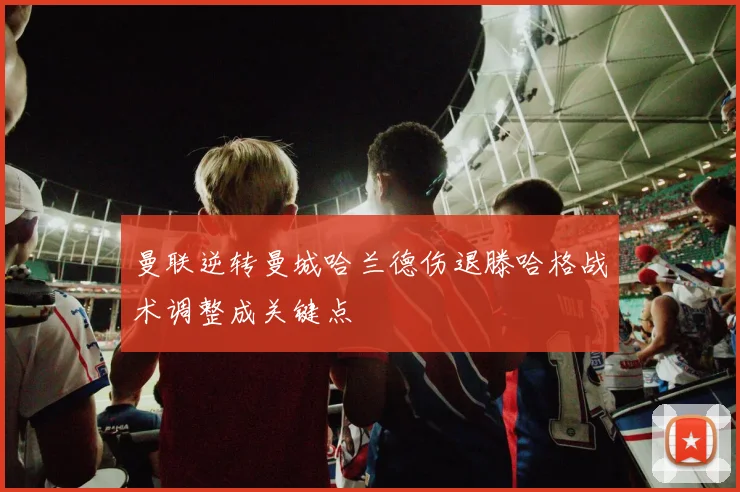 曼联逆转曼城哈兰德伤退滕哈格战术调整成关键点