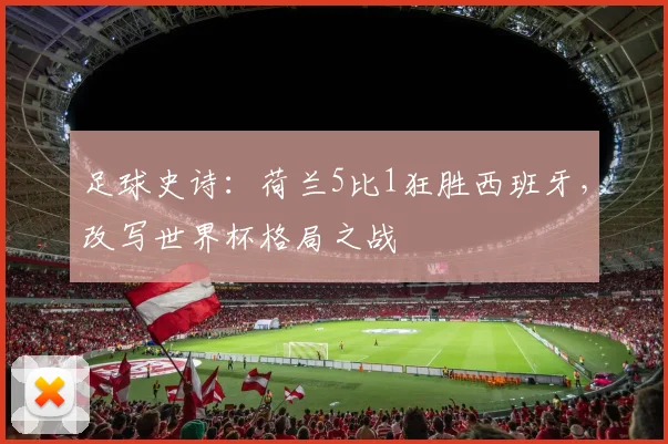 足球史诗：荷兰5比1狂胜西班牙，改写世界杯格局之战