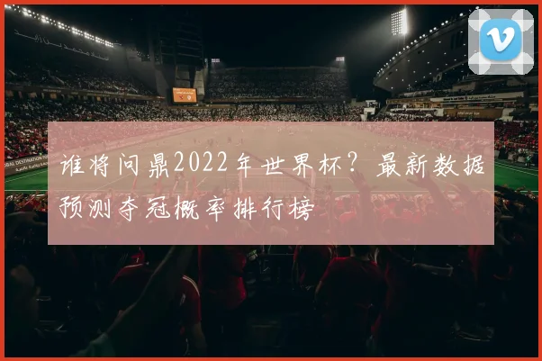 谁将问鼎2022年世界杯？最新数据预测夺冠概率排行榜