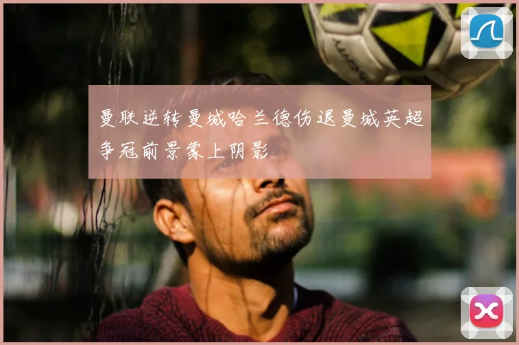 曼联逆转曼城哈兰德伤退曼城英超争冠前景蒙上阴影