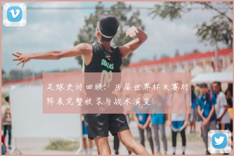 足球史诗回顾：历届世界杯决赛对阵表完整收录与战术演变